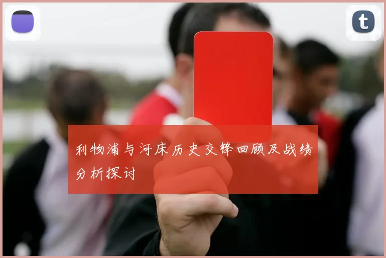 利物浦与河床历史交锋回顾及战绩分析探讨