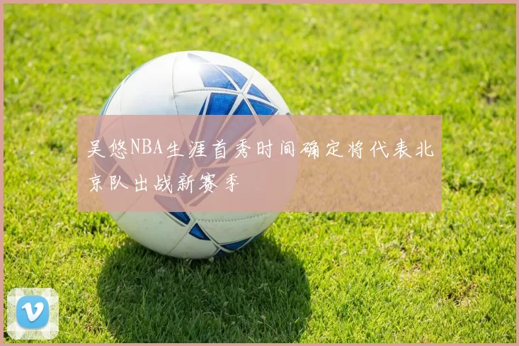 吴悠NBA生涯首秀时间确定将代表北京队出战新赛季