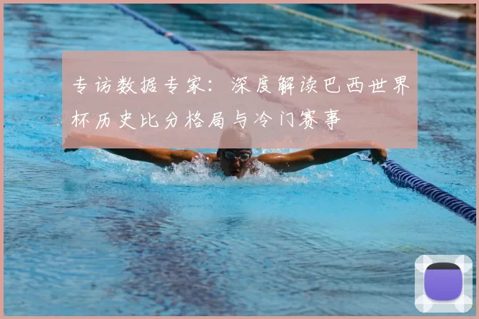 专访数据专家：深度解读巴西世界杯历史比分格局与冷门赛事
