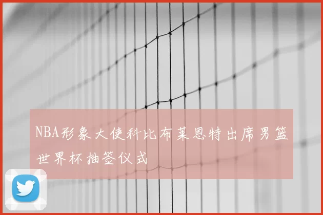 NBA形象大使科比布莱恩特出席男篮世界杯抽签仪式