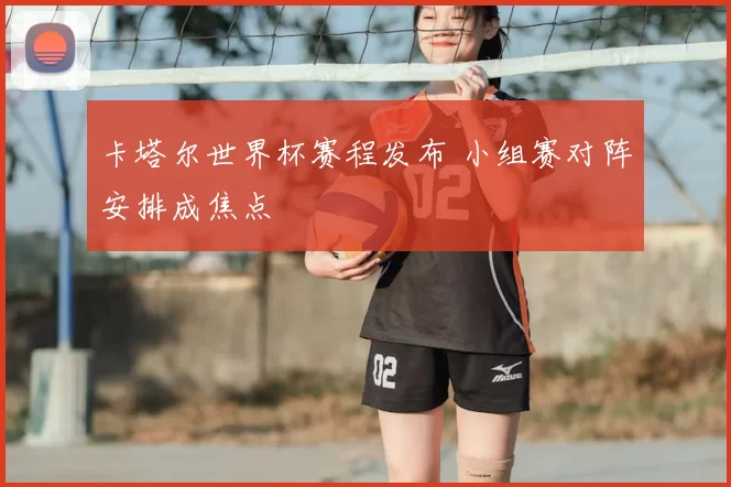卡塔尔世界杯赛程发布 小组赛对阵安排成焦点