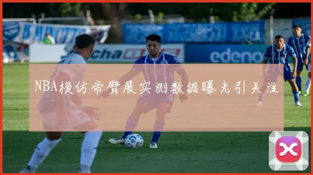 NBA模仿帝臂展实测数据曝光引关注