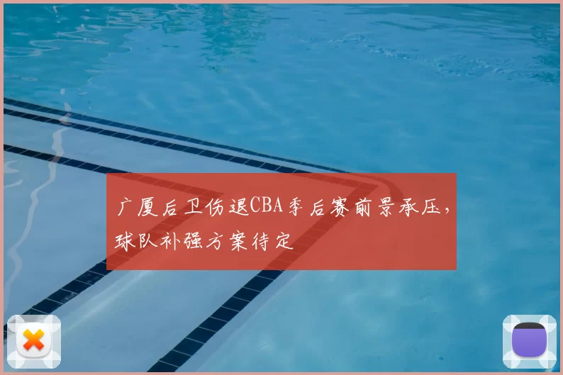 广厦后卫伤退CBA季后赛前景承压，球队补强方案待定
