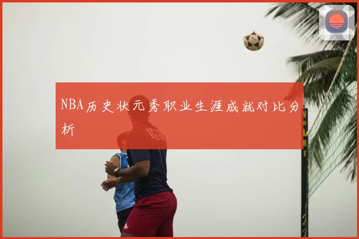 NBA历史状元秀职业生涯成就对比分析