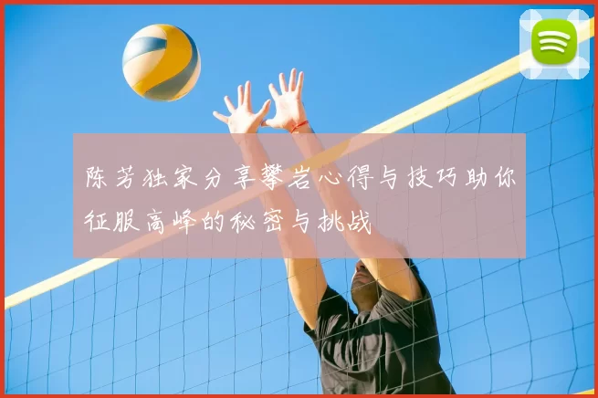 陈芳独家分享攀岩心得与技巧助你征服高峰的秘密与挑战