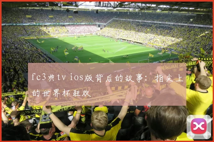fc3典tv ios版背后的故事:指尖上的世界杯狂欢