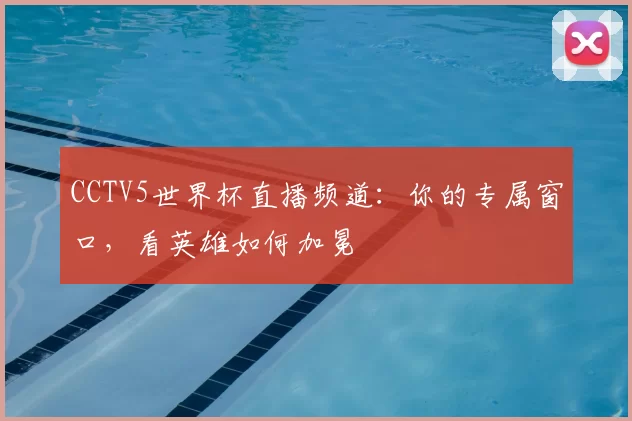 CCTV5世界杯直播频道:你的专属窗口,看英雄如何加冕