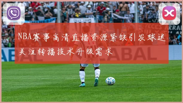 NBA赛事高清直播资源紧缺引发球迷关注转播技术升级需求