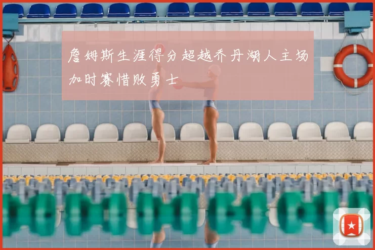 詹姆斯生涯得分超越乔丹湖人主场加时赛惜败勇士