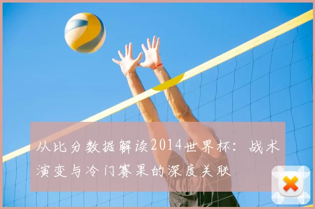 从比分数据解读2014世界杯：战术演变与冷门赛果的深度关联