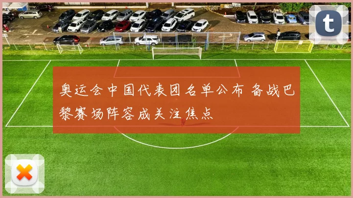 奥运会中国代表团名单公布 备战巴黎赛场阵容成关注焦点