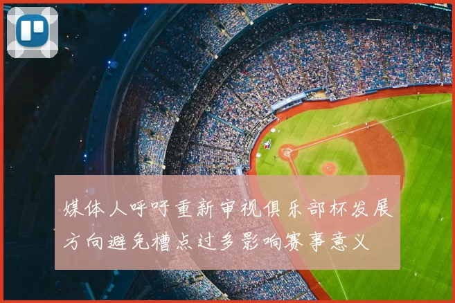 媒体人呼吁重新审视俱乐部杯发展方向避免槽点过多影响赛事意义