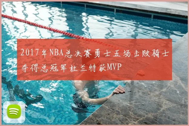 2017年NBA总决赛勇士五场击败骑士夺得总冠军杜兰特获MVP