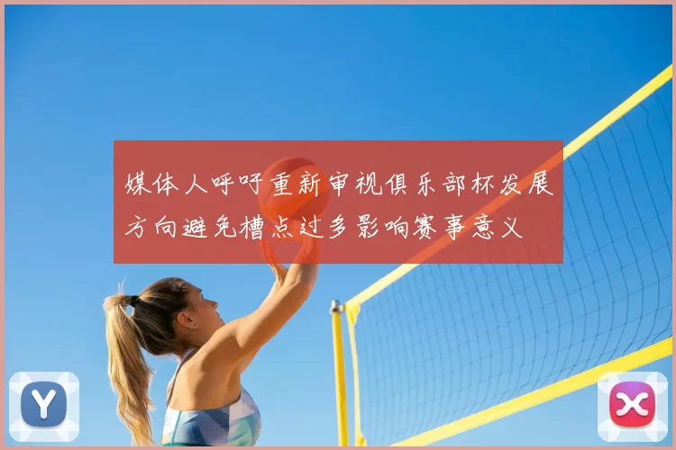 媒体人呼吁重新审视俱乐部杯发展方向避免槽点过多影响赛事意义