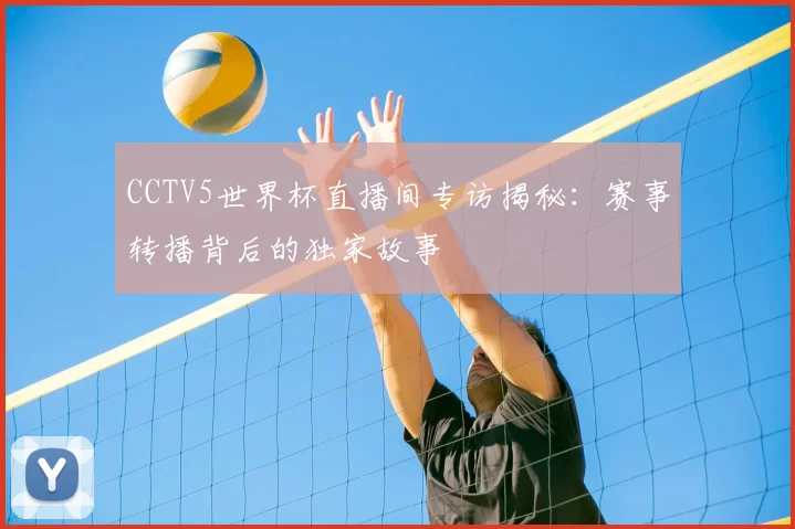 CCTV5世界杯直播间专访揭秘：赛事转播背后的独家故事