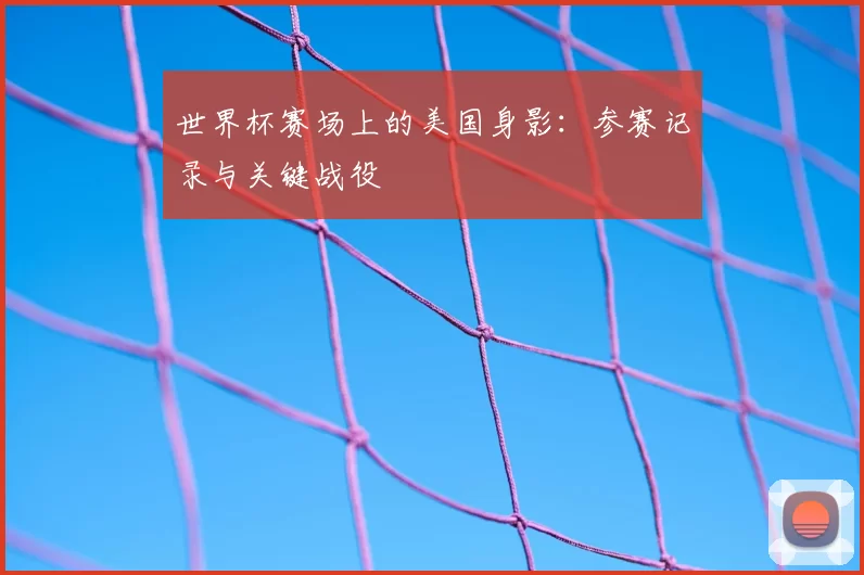 世界杯赛场上的美国身影:参赛记录与关键战役