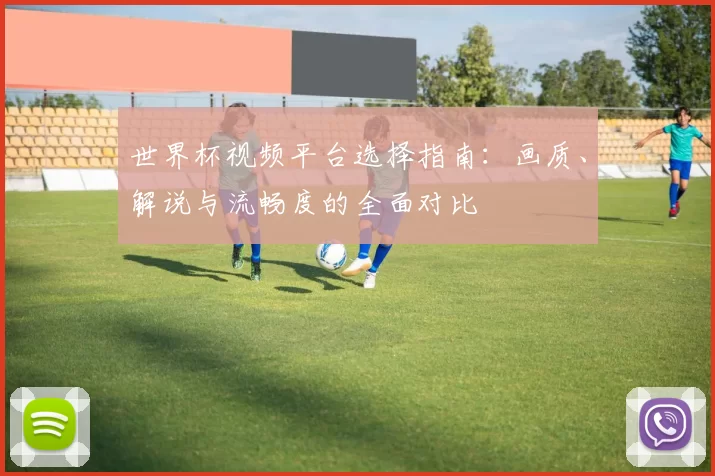 世界杯视频平台选择指南：画质、解说与流畅度的全面对比