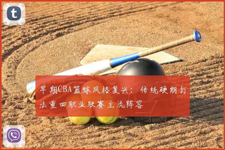 早期CBA篮球风格复兴：传统硬朗打法重回职业联赛主流阵容