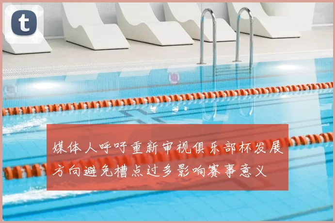 媒体人呼吁重新审视俱乐部杯发展方向避免槽点过多影响赛事意义