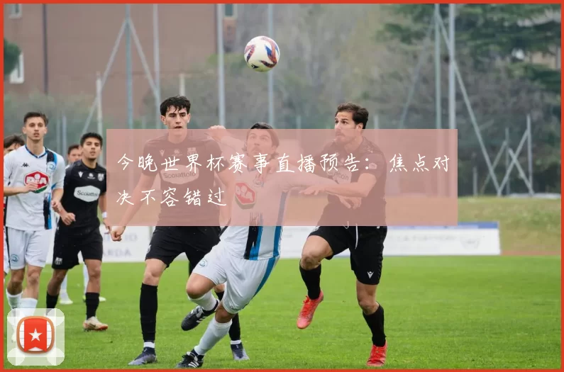 今晚世界杯赛事直播预告：焦点对决不容错过