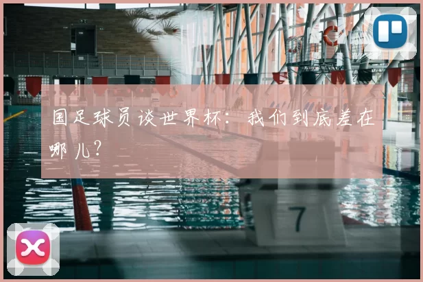 国足球员谈世界杯：我们到底差在哪儿？