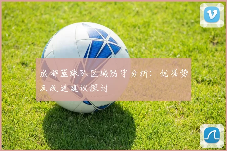 成都篮球队区域防守分析：优劣势及改进建议探讨