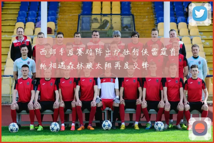 西部季后赛对阵出炉独行侠雷霆首轮相遇森林狼太阳再度交锋