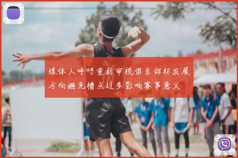 媒体人呼吁重新审视俱乐部杯发展方向避免槽点过多影响赛事意义