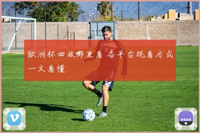 欧洲杯回放哪里看 各平台观看方式一文看懂