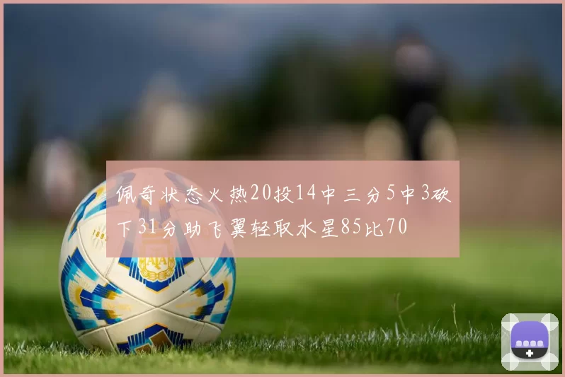 佩奇状态火热20投14中三分5中3砍下31分助飞翼轻取水星85比70