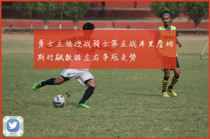 勇士主场迎战骑士第五战库里詹姆斯对飙数据左右争冠走势