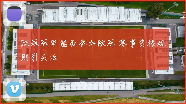 欧冠冠军能否参加欧冠 赛事资格规则引关注