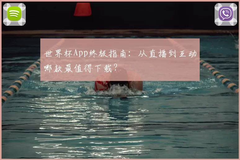 世界杯App终极指南:从直播到互动哪款最值得下载?