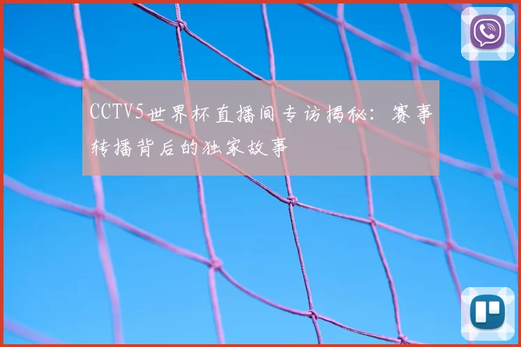 CCTV5世界杯直播间专访揭秘：赛事转播背后的独家故事
