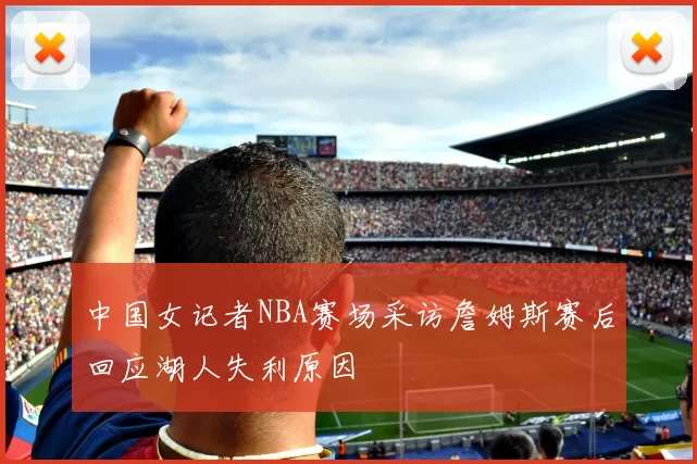 中国女记者NBA赛场采访詹姆斯赛后回应湖人失利原因