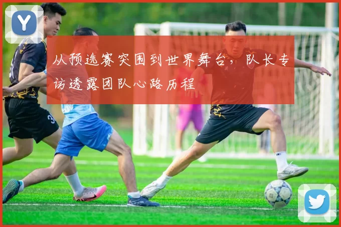 从预选赛突围到世界舞台，队长专访透露团队心路历程