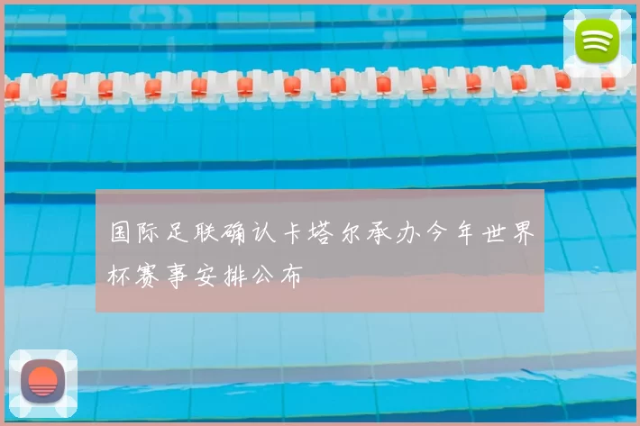 国际足联确认卡塔尔承办今年世界杯赛事安排公布
