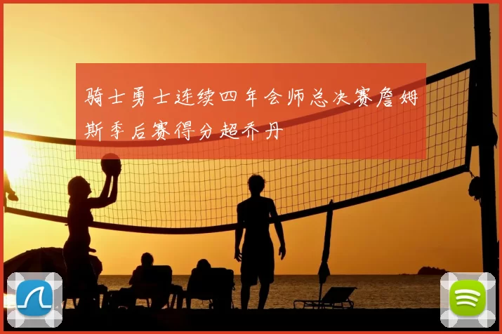 骑士勇士连续四年会师总决赛詹姆斯季后赛得分超乔丹
