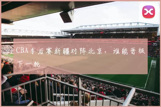 CBA季后赛新疆对阵北京,谁能晋级下一轮