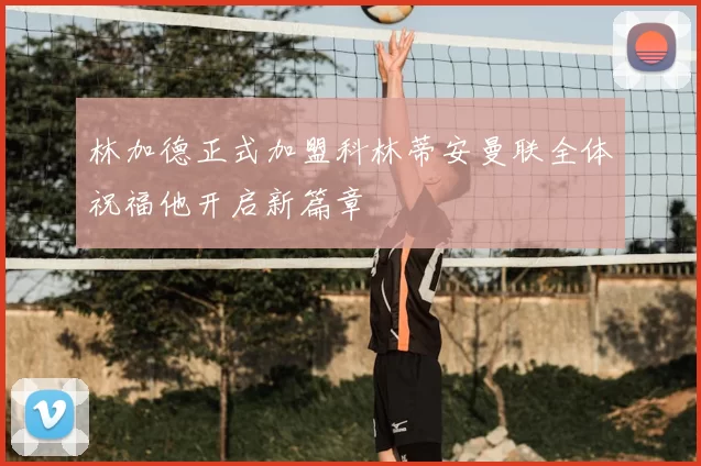 林加德正式加盟科林蒂安曼联全体祝福他开启新篇章