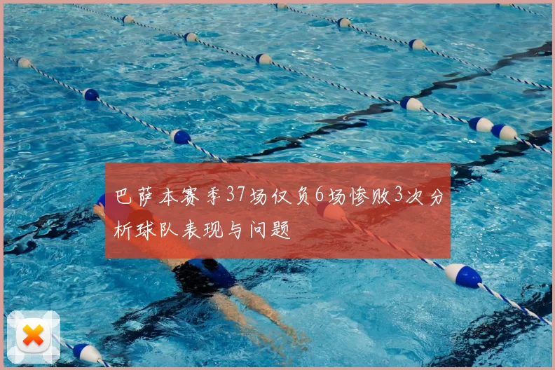 巴萨本赛季37场仅负6场惨败3次分析球队表现与问题