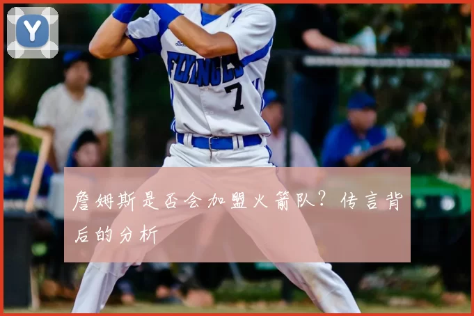 詹姆斯是否会加盟火箭队？传言背后的分析
