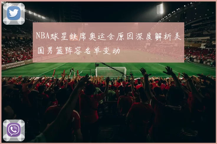 NBA球星缺席奥运会原因深度解析美国男篮阵容名单变动
