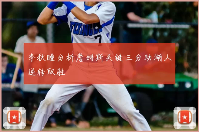 李秋瞳分析詹姆斯关键三分助湖人逆转取胜