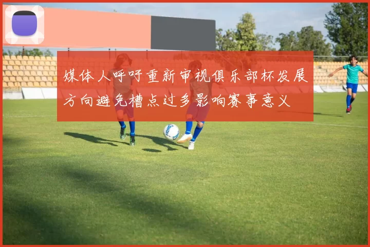 媒体人呼吁重新审视俱乐部杯发展方向避免槽点过多影响赛事意义