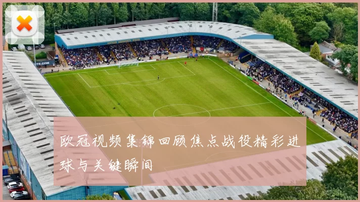 欧冠视频集锦回顾焦点战役精彩进球与关键瞬间