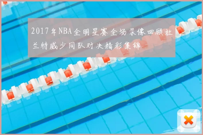 2017年NBA全明星赛全场录像回顾杜兰特威少同队对决精彩集锦