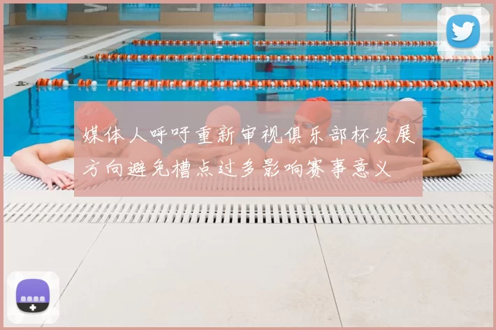 媒体人呼吁重新审视俱乐部杯发展方向避免槽点过多影响赛事意义