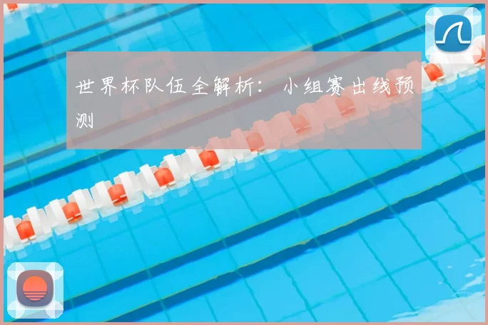 世界杯队伍全解析:小组赛出线预测