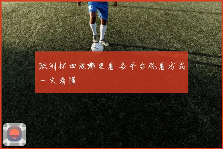 欧洲杯回放哪里看 各平台观看方式一文看懂